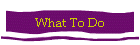 What To Do